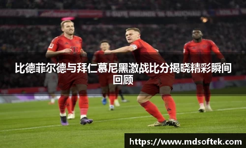 比德菲尔德与拜仁慕尼黑激战比分揭晓精彩瞬间回顾